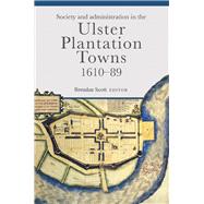 Society and Administration in the Ulster Plantation Towns, 1610-89 by Scott, Brendan, 9781846827358