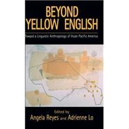 Beyond Yellow English Toward a Linguistic Anthropology of Asian Pacific America by Reyes, Angela; Lo, Adrienne, 9780195327359