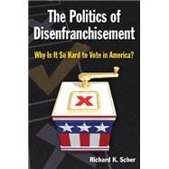 The Politics of Disenfranchisement: Why is it So Hard to Vote in America?: Why is it So Hard to Vote in America? by Scher,Richard K., 9780765627360