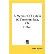 A Memoir Of Captain W. Thornton Bate, R.N. by Baillie, John, 9780548587362