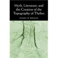 Myth, Literature, and the Creation of the Topography of Thebes by Berman, Daniel W., 9781107077362