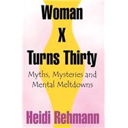 Woman X Turns Thirty : Myths, Mysteries and Mental Meltdowns by Rehmann, Heidi E. D., 9781581127362