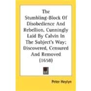 The Stumbling-Block Of Disobedience And Rebellion, Cunningly Laid By Calvin In The Subject's Way: Discovered, Censured and Removed by Heylyn, Peter, 9780548707364