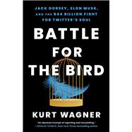 Battle for the Bird Jack Dorsey, Elon Musk, and the $44 Billion Fight for Twitter's Soul by Wagner, Kurt, 9781668017364