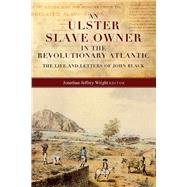 An Ulster slave owner in the revolutionary Atlantic The life and letters of John Black by Wright, Jonathan Jeffrey, 9781846827365