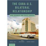 The Cuba-U.S. Bilateral Relationship New Pathways and Policy Choices by Kelly, Michael J.; Moreno, Erika; Witmer, Richard C., 9780190687366