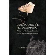 Cunegonde's Kidnapping: A Story of Religious Conflict in the Age of Enlightenment by Kaplan, Benjamin J., 9780300187366