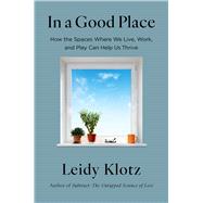 In a Good Place How the Spaces Where We Live, Work, and Play Can Help Us Thrive by Klotz, Leidy, 9780316567367