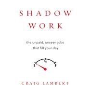 Shadow Work The Unpaid, Unseen Jobs That Fill Your Day by Lambert, Craig, 9781619027367