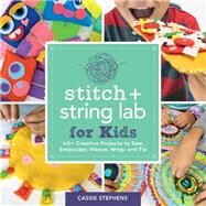 Stitch and String Lab for Kids 40+ Creative Projects to Sew, Embroider, Weave, Wrap, and Tie by Stephens, Cassie, 9781631597367