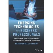 Emerging Technologies for Business Professionals A Nontechnical Guide to the Governance and Management of Disruptive Technologies by Vincent, Nishani; Igou, Amy, 9781119987369