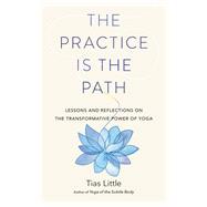 The Practice Is the Path Lessons and Reflections on the Transformative Power of Yoga by Little, Tias, 9781611807370
