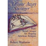 I Come Away Stronger : How Small Groups Are Shaping American Religion by Wuthnow, Robert, 9780802807373
