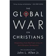 The Global War on Christians Dispatches from the Front Lines of Anti-Christian Persecution by Allen, John L., 9780770437374