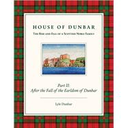 House of Dunbar, Part II: After the Fall of the Earldom of Dunbar The Rise and Fall of a Scottish Noble Family by Dunbar, Lyle, 9781543917376