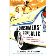A Consumers' Republic The Politics of Mass Consumption in Postwar America by COHEN, LIZABETH, 9780375707377