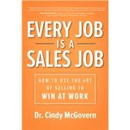 Every Job is a Sales Job: How to Use the Art of Selling to Win at Work by McGovern, Cindy, 9781260457377