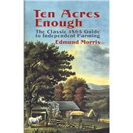 Ten Acres Enough The Classic 1864 Guide to Independent Farming by Morris, Edmund, 9780486437378