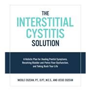 The Interstitial Cystitis Solution A Holistic Plan for Healing Painful Symptoms, Resolving Bladder and Pelvic Floor Dysfunction, and Taking Back Your Life by Cozean, Nicole; Cozean, Jesse, 9781592337378