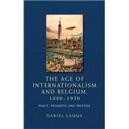 The age of internationalism and Belgium, 1880-1930 Peace, progress and prestige by Laqua, Daniel, 9780719097379