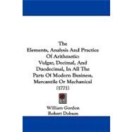 Elements, Analysis and Practice of Arithmetic : Vulgar, Decimal, and Duodecimal, in All the Parts of Modern Business, Mercantile or Mechanical (1771 by Gordon, William; Dobson, Robert, 9781104447380