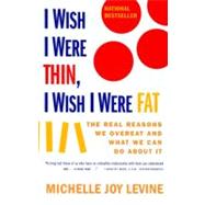 I WISH I WERE THIN, I WISH I WERE FAT THE REAL REASONS WE OVEREAT AND WHAT WE CAN DO ABOUT IT by Levine, Michelle Joy, 9780684857381