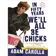 In Fifty Years We'll All Be Chicks . . . And Other Complaints from an Angry Middle-Aged White Guy by Carolla, Adam, 9780307717382