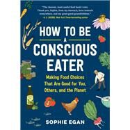 How to Be a Conscious Eater Making Food Choices That Are Good for You, Others, and the Planet by Egan, Sophie, 9781523507382