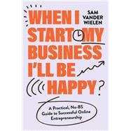 When I Start My Business, I�ll Be Happy A Practical, No-BS Guide to Successful Online Entrepreneurship by Vander Wielen, Sam, 9781538767382