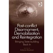 Post-conflict Disarmament, Demobilization and Reintegration: Bringing State-building Back In by Giustozzi,Antonio, 9781409437383