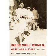 Indigenous Women, Work, and History, 1940-1980 by Mccallum, Mary Jane Logan, 9780887557385