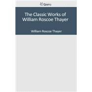 The Classic Works of William Roscoe Thayer by Thayer, William Roscoe, 9781502307385