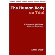 The Human Body On Trial: A Sourcebook With Cases, Laws, And Documents by Curry, Lynne, 9780872207387