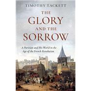 The Glory and the Sorrow A Parisian and His World in the Age of the French Revolution by Tackett, Timothy, 9780197557389