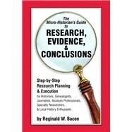 The Micro-historian's Guide to Research, Evidence, & Conclusions Step-by-Step Research Planning and Execution for Historians, Genealogists, Journalists, Museum Professionals, Specialty Researchers, & Local History Enthusiasts by Bacon, Reginald W., 9781538137390