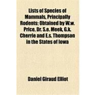 Lists of Species of Mammals, Principally Rodents: Obtained by W.w. Price, Dr. S.e. Meek, G.k. Cherrie and E.s. Thompson in the States of Iowa, Wyoming, Montana, Idaho, Nevada and California With Descr by Elliot, Daniel Giraud, 9781154527391