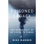 Poisoned Legacy The Human Cost of BP's Rise to Power by Magner, Mike, 9781250007391