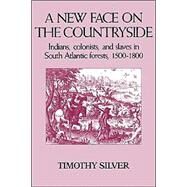 A New Face on the Countryside: Indians, Colonists, and Slaves in South Atlantic Forests, 1500–1800 by Timothy Silver, 9780521387392
