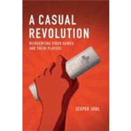A Casual Revolution Reinventing Video Games and Their Players by Juul, Jesper, 9780262517393