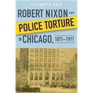 Robert Nixon and Police Torture in Chicago, 1871-1971 by Dale, Elizabeth, 9780875807393
