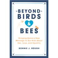 Beyond Birds and Bees Bringing Home a New Message to Our Kids About Sex, Love, and Equality by Rough, Bonnie J., 9781580057394