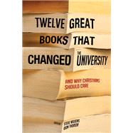 Twelve Great Books That Changed the University, and Why Christians Should Care by Wilkens, Steve; Thorsen, Don; Stanton, Mark, 9781620327395