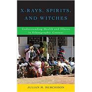 X-Rays, Spirits, and Witches Understanding Health and Illness in Ethnographic Context by Murchison, Julian M., 9781442267398