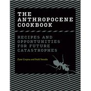The Anthropocene Cookbook Recipes and Opportunities for Future Catastrophes by Cerpina, Zane; Stenslie, Stahl, 9780262047401