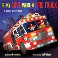 If My Love Were a Fire Truck A Daddy's Love Song by Reynolds, Luke; Mack, Jeff, 9781101937402
