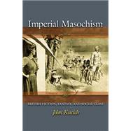 Imperial Masochism : British Fiction, Fantasy, and Social Class by Kucich, John, 9781400827404