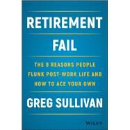 Retirement Fail The 9 Reasons People Flunk Post-Work Life and How to Ace Your Own by Sullivan, Greg, 9781119447405
