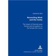 Reconciling Work and the Family : The Impact of Parental Leave Policies and Occupation on the Female Life Course by Bird, Katherine, 9783631527405