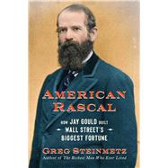 American Rascal How Jay Gould Built Wall Street's Biggest Fortune by Steinmetz, Greg, 9781982107406