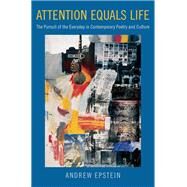 Attention Equals Life The Pursuit of the Everyday in Contemporary Poetry and Culture by Epstein, Andrew, 9780190887407